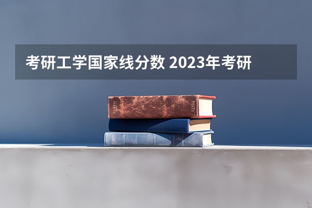 考研工学国家线分数 2023年考研工科国家分数线