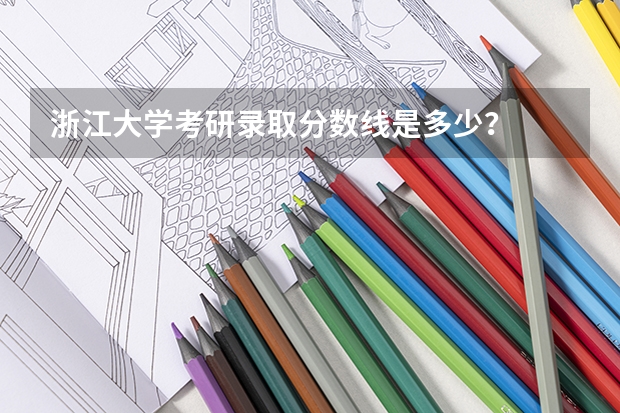 浙江大学考研录取分数线是多少？