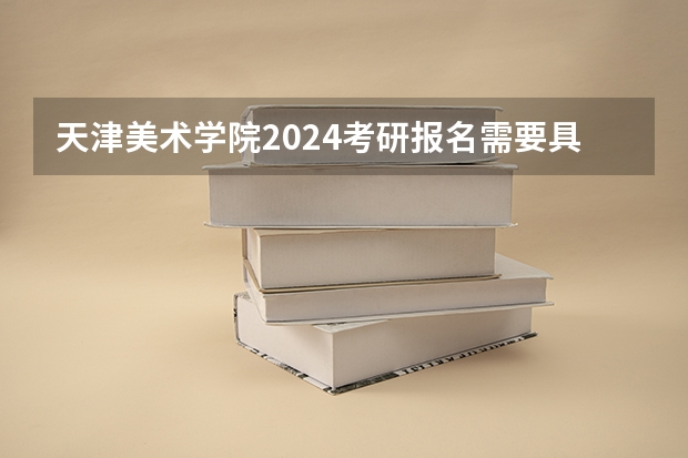 天津美术学院2024考研报名需要具备哪些条件