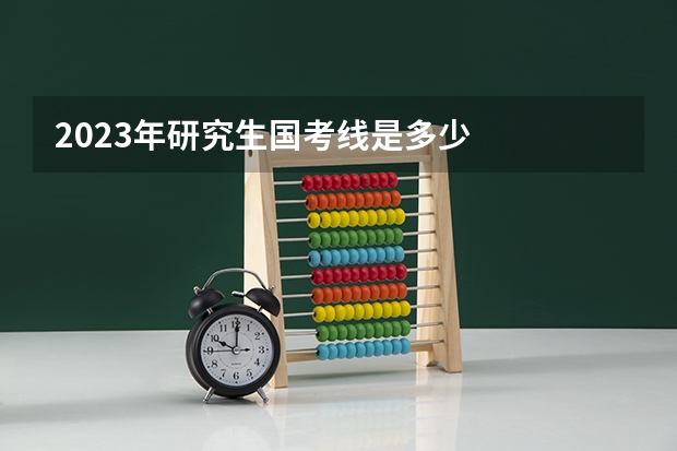 2023年研究生国考线是多少