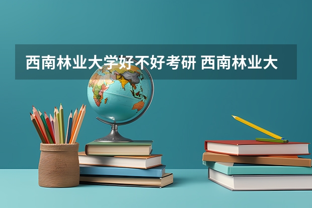 西南林业大学好不好考研 西南林业大学2023考研分数参考