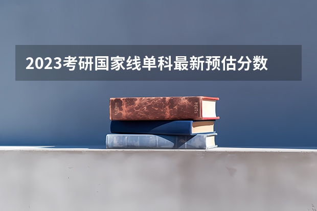 2023考研国家线单科最新预估分数 研究生国家线2023分数线预测