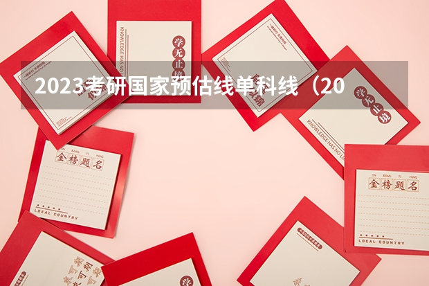 2023考研国家预估线单科线（2023年研究生预估分数线）