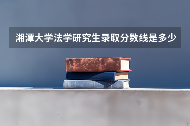 湘潭大学法学研究生录取分数线是多少？