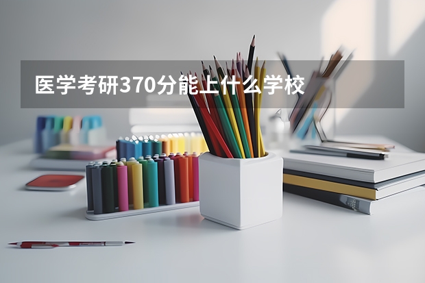 医学考研370分能上什么学校
