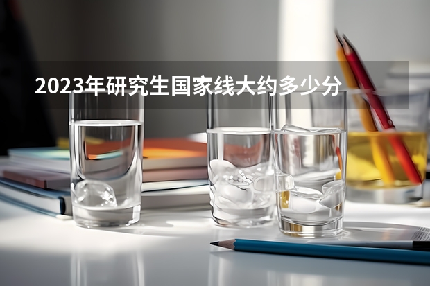 2023年研究生国家线大约多少分