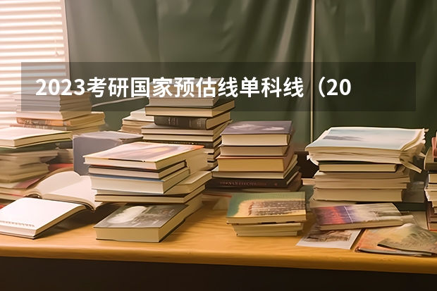 2023考研国家预估线单科线（2023年考研分数线预测）