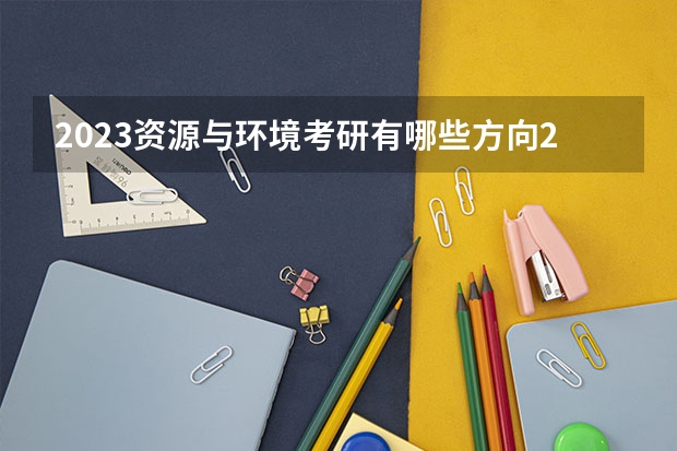2023资源与环境考研有哪些方向2023资源与环境考研国家线会上涨吗？