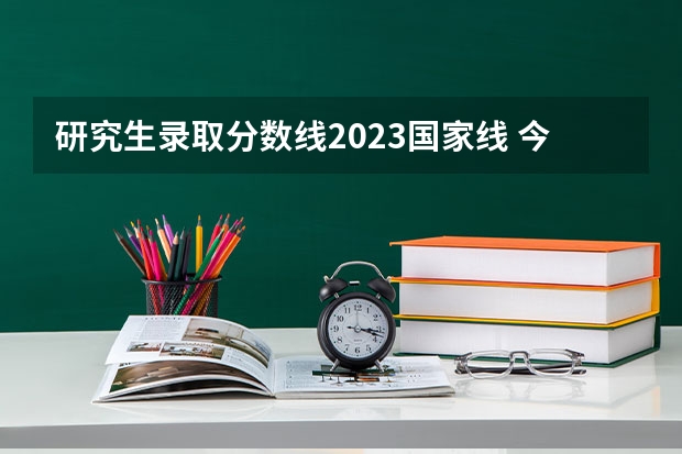 研究生录取分数线2023国家线 今年考研分数线