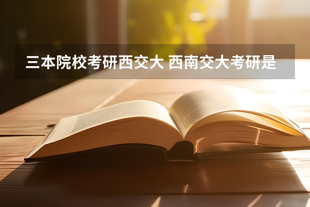 三本院校考研西交大 西南交大考研是不是很歧视三本