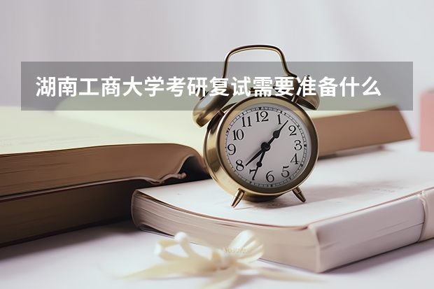 湖南工商大学考研复试需要准备什么