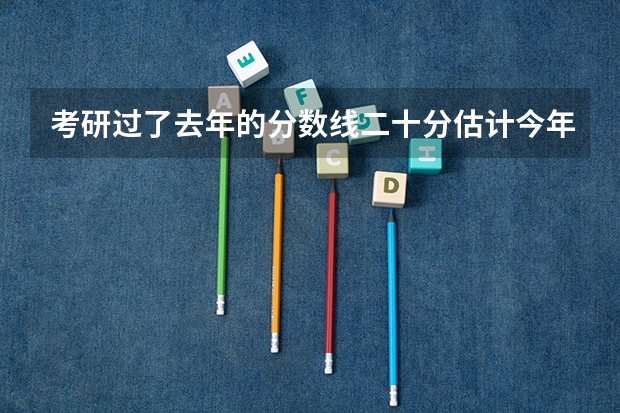 考研过了去年的分数线二十分估计今年能过吗