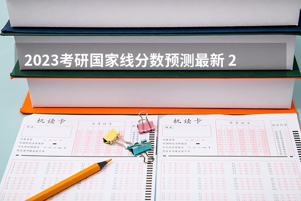 2023考研国家线分数预测最新 2024考研成绩预测来了,国家线何时出炉?从4大因素看可能会下降