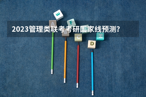 2023管理类联考考研国家线预测？ 今年的考研国家线预测