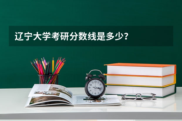 辽宁大学考研分数线是多少？