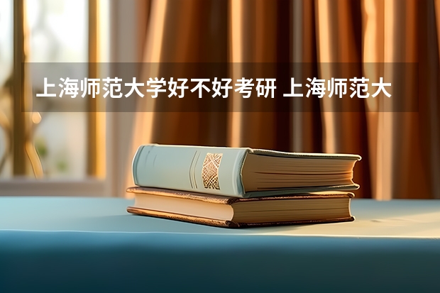 上海师范大学好不好考研 上海师范大学2023考研分数参考