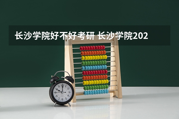长沙学院好不好考研 长沙学院2023考研分数参考
