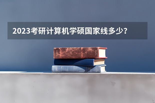 2023考研计算机学硕国家线多少？