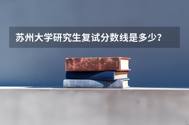 苏州大学研究生复试分数线是多少？