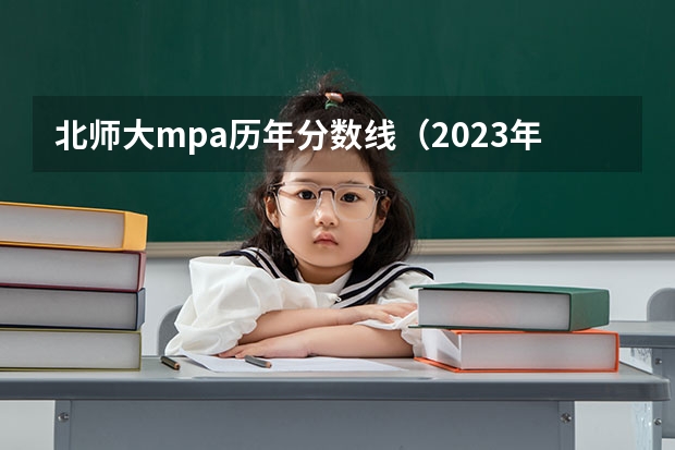 北师大mpa历年分数线（2023年考研mpa国家线预测？）
