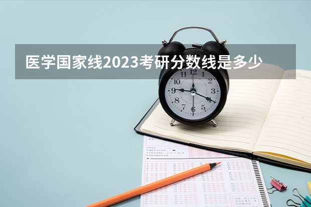 医学国家线2023考研分数线是多少