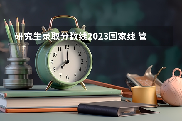 研究生录取分数线2023国家线 管综国家线2023考研分数线