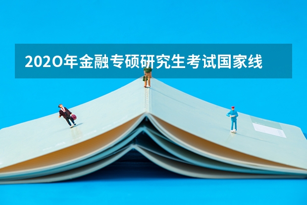 202O年金融专硕研究生考试国家线预测是多少？和19年相比会不会降？
