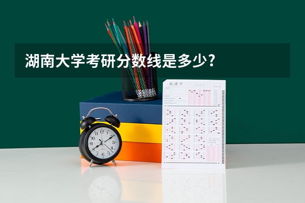 湖南大学考研分数线是多少?