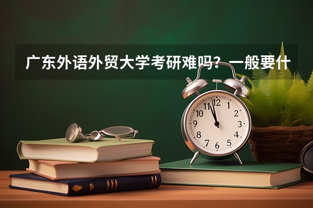 广东外语外贸大学考研难吗?一般要什么水平才可以进入?