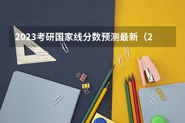 2023考研国家线分数预测最新（2023年研究生国家分数线）