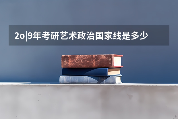 2o|9年考研艺术政治国家线是多少？