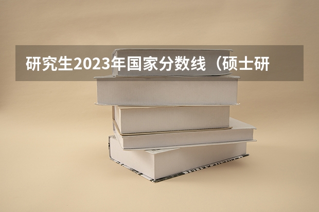 研究生2023年国家分数线（硕士研究生国家线2023分数线公布）