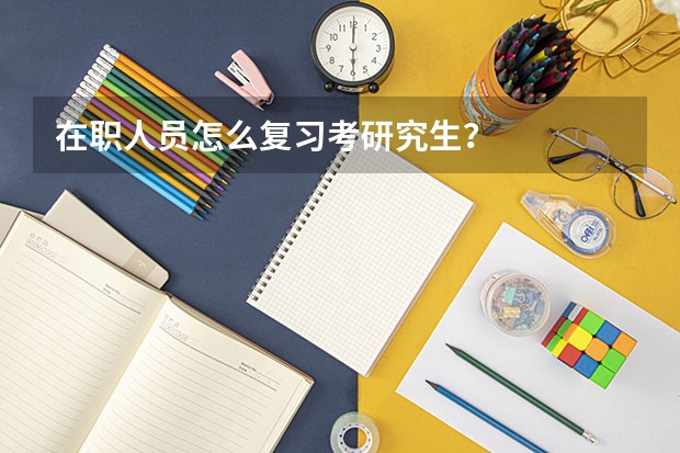 在职人员怎么复习考研究生？