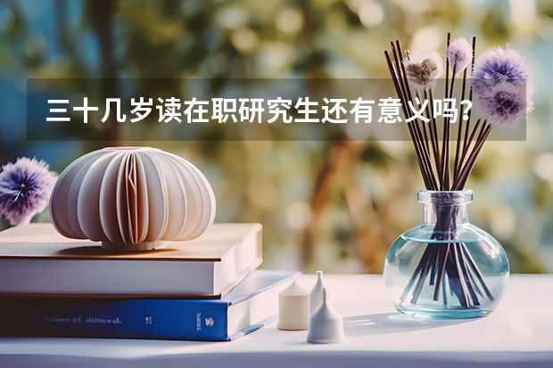 三十几岁读在职研究生还有意义吗？