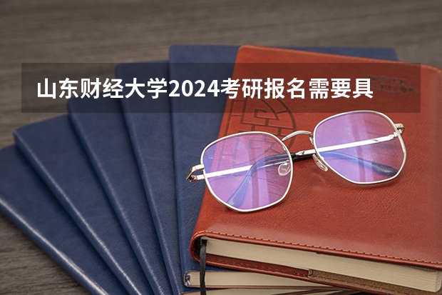 山东财经大学2024考研报名需要具备哪些条件