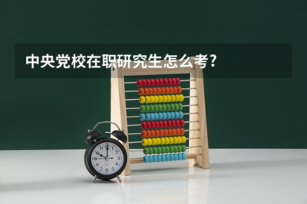中央党校在职研究生怎么考?