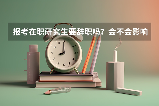 报考在职研究生要辞职吗？会不会影响工作？