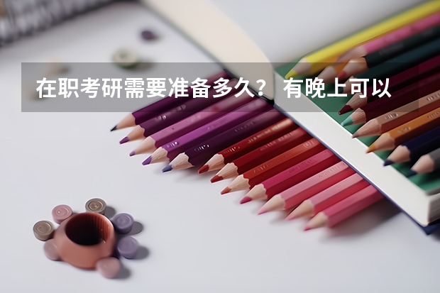 在职考研需要准备多久？ 有晚上可以上课的考研辅导班吗