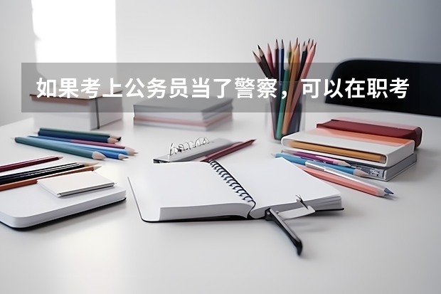 如果考上公务员当了警察，可以在职考公安类大学的研究生吗（本科时只让警校生考的专业研究生）。 本科