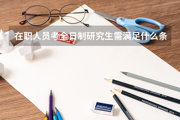 在职人员考全日制研究生需满足什么条件？