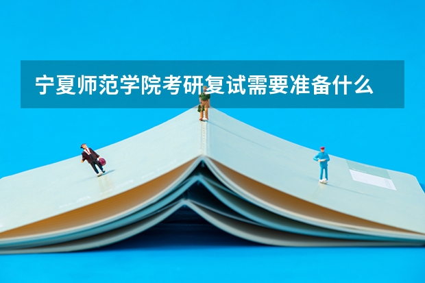 宁夏师范学院考研复试需要准备什么