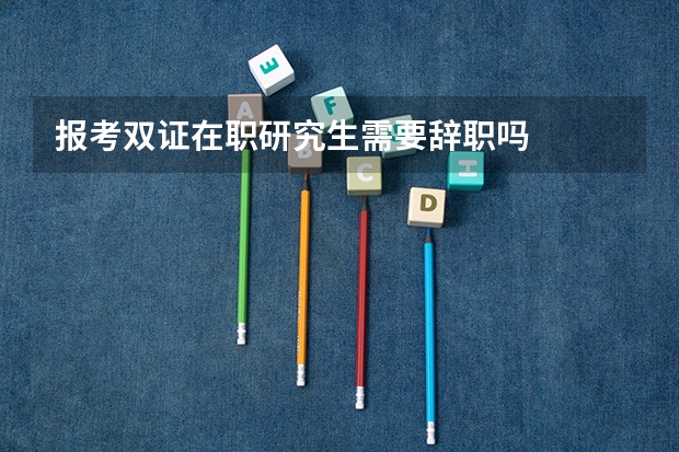 报考双证在职研究生需要辞职吗