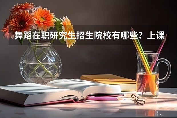 舞蹈在职研究生招生院校有哪些？上课地点在哪？