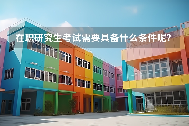 在职研究生考试需要具备什么条件呢？