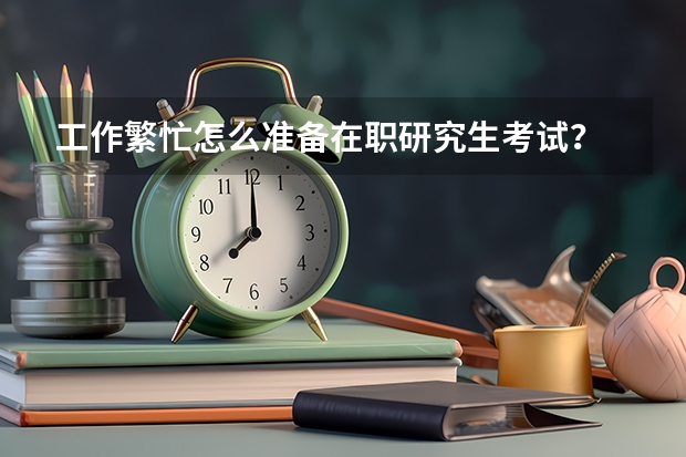 工作繁忙怎么准备在职研究生考试？