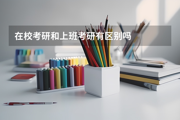 在校考研和上班考研有区别吗