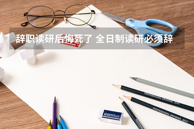 辞职读研后悔死了 全日制读研必须辞职吗