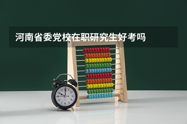 河南省委党校在职研究生好考吗
