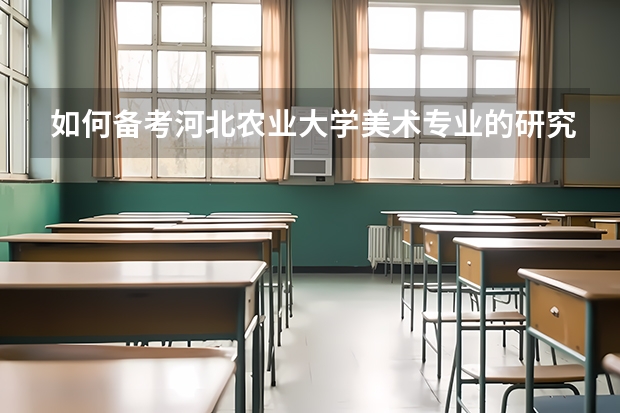 如何备考河北农业大学美术专业的研究生？