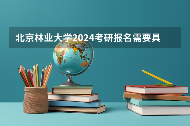 北京林业大学2024考研报名需要具备哪些条件